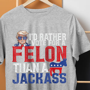 I'd Rather Vote For A Felon Than A Jackass Trump Shirt DM01 62703