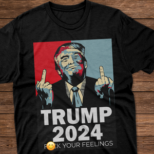 Middle Finger Trump 2024 F**k Your Feelings Shirt DM01 62845