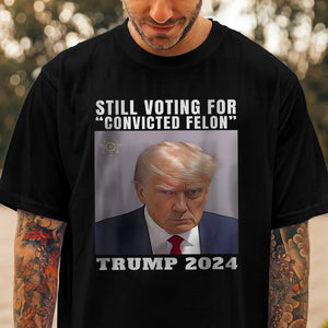 Still Voting for Convicted Felon Trump 2024 Shirt TH10 62695