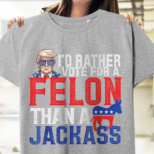 I'd Rather Vote For A Felon Than A Jackass Trump Shirt DM01 62703