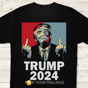 Middle Finger Trump 2024 F**k Your Feelings Shirt DM01 62845