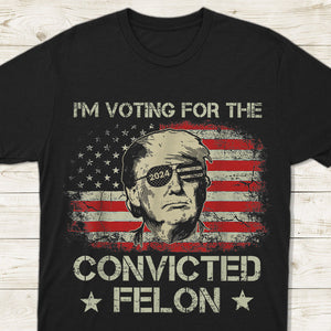 I'm Voting For The Convicted Felon Trump 2024 Shirt DM01 62699