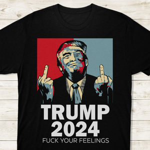 Middle Finger Trump 2024 F**k Your Feelings Shirt DM01 62845