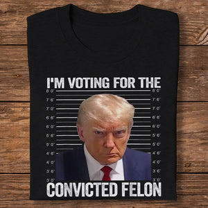 I'm Voting For The Convicted Felon Trump Dark Shirt HO82 62608