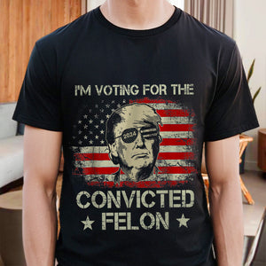 I'm Voting For The Convicted Felon Trump 2024 Shirt DM01 62699