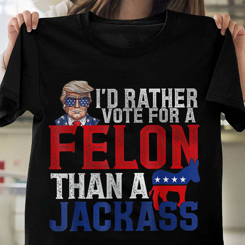 I'd Rather Vote For A Felon Than A Jackass Trump Shirt DM01 62703