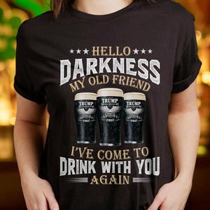 Hello Darkness My Old Friend I've Come To Drink With You Trump Shirt N304 HA75 64224