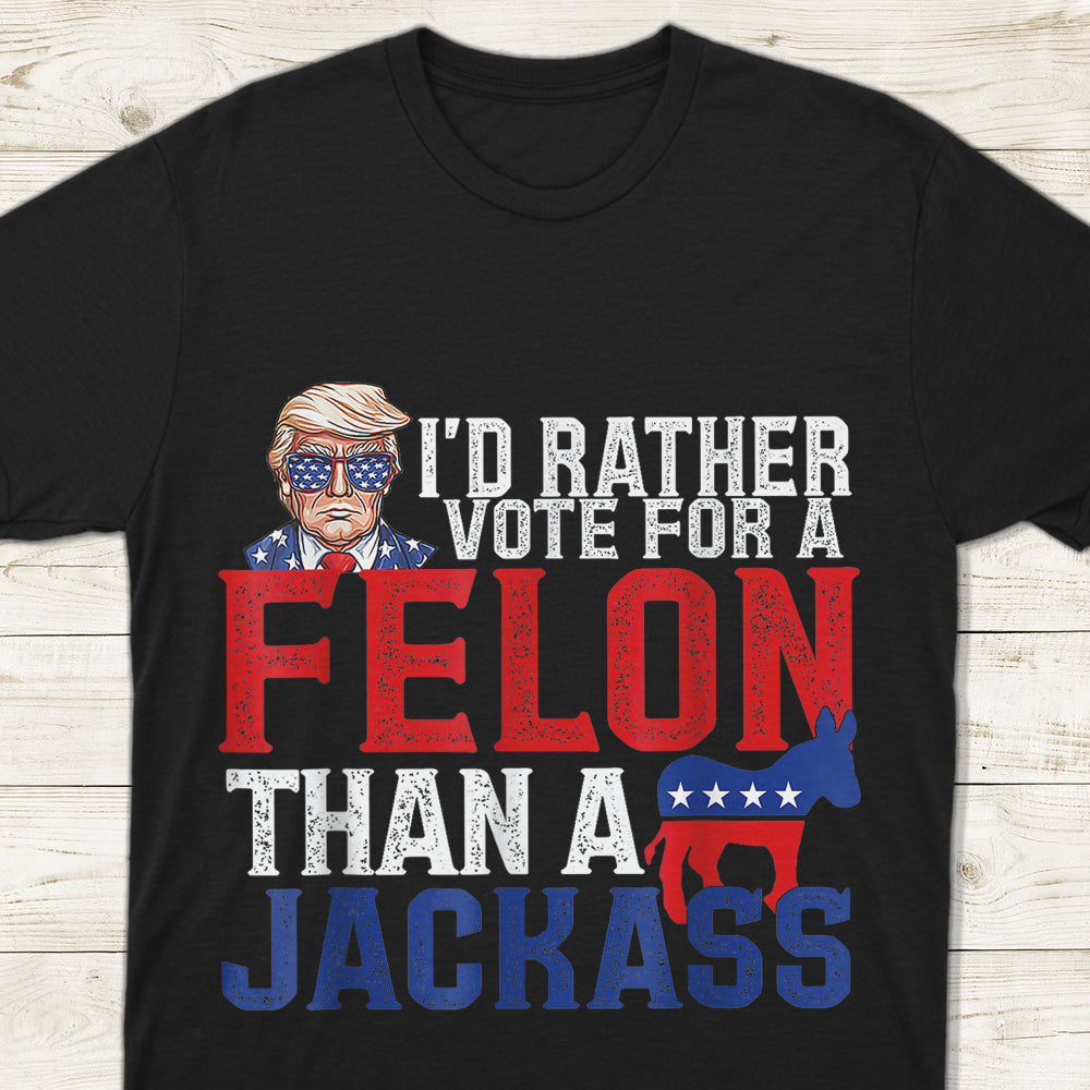 I'd Rather Vote For A Felon Than A Jackass Trump Shirt DM01 62703