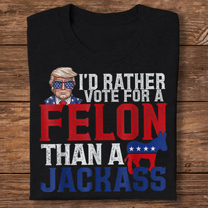 I'd Rather Vote For A Felon Than A Jackass Trump Shirt DM01 62703