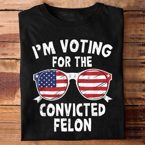 I'm Voting For The Convicted Felon Shirt HA75 62606