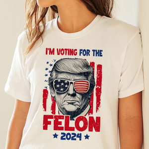 Trump I'm Voting For The Felon 2024 Personalized Gift Shirt HA75 62658