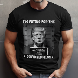 Trump 2024 I'm Voting For The Convicted Felon Shirt HA75 62604