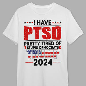 I Have PTSD Pretty Tired Of Stupid Democrats Trump 2024 Bright Shirt K228 62425