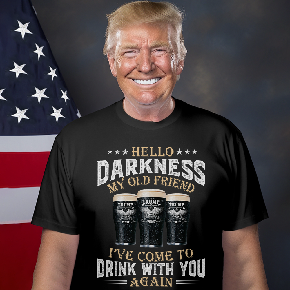 Hello Darkness My Old Friend I've Come To Drink With You Trump Shirt N304 HA75 64224