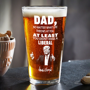 Dad No Matter How Hard Life Gets At Least You Didn’t Raise A Liberal Trump Print Beer Glass DM01 62633