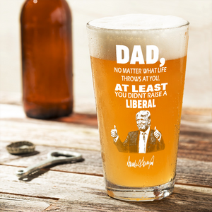 Dad No Matter How Hard Life Gets At Least You Didn’t Raise A Liberal Trump Print Beer Glass DM01 62633